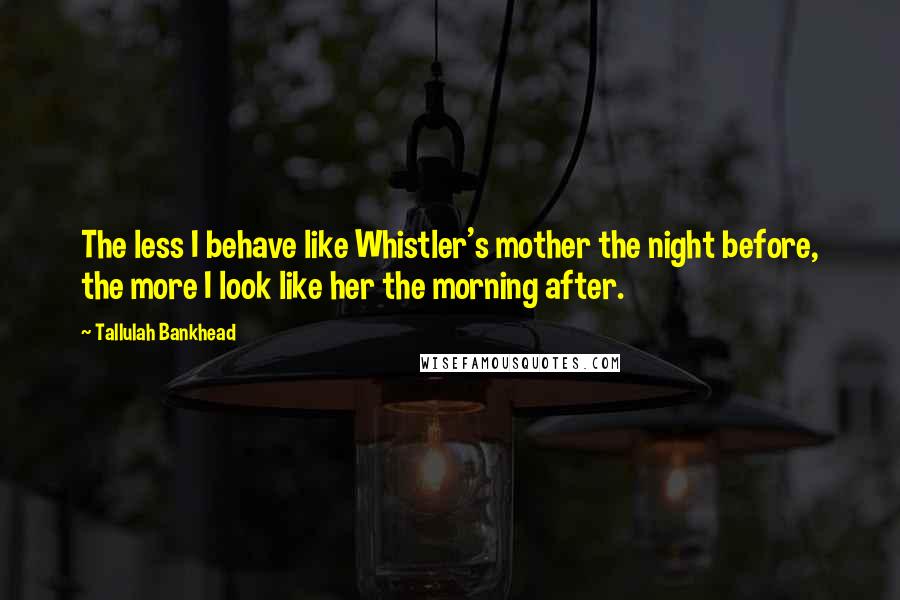 Tallulah Bankhead Quotes: The less I behave like Whistler's mother the night before, the more I look like her the morning after.