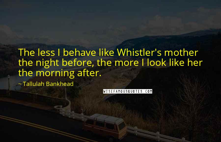 Tallulah Bankhead Quotes: The less I behave like Whistler's mother the night before, the more I look like her the morning after.