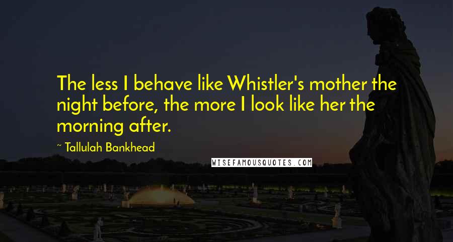 Tallulah Bankhead Quotes: The less I behave like Whistler's mother the night before, the more I look like her the morning after.