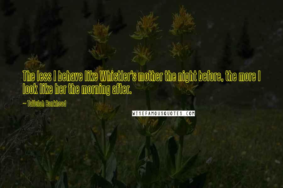 Tallulah Bankhead Quotes: The less I behave like Whistler's mother the night before, the more I look like her the morning after.