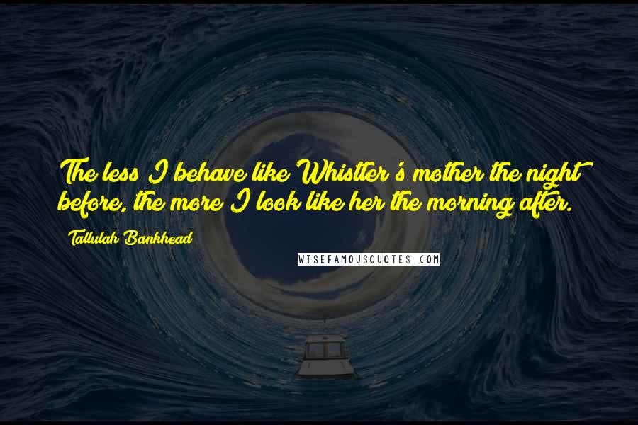 Tallulah Bankhead Quotes: The less I behave like Whistler's mother the night before, the more I look like her the morning after.