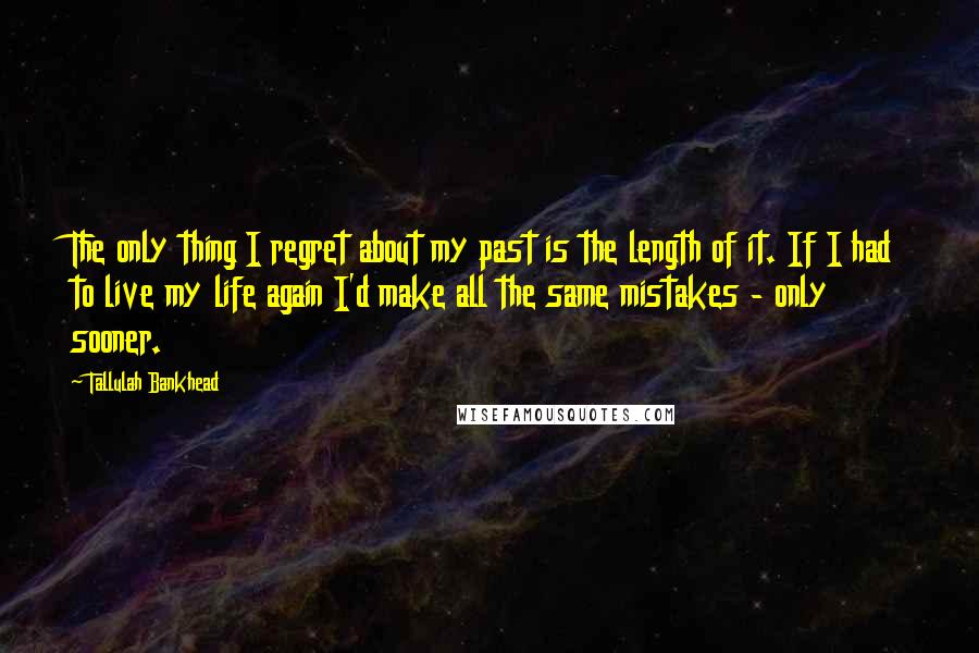 Tallulah Bankhead Quotes: The only thing I regret about my past is the length of it. If I had to live my life again I'd make all the same mistakes - only sooner.