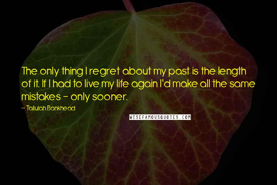 Tallulah Bankhead Quotes: The only thing I regret about my past is the length of it. If I had to live my life again I'd make all the same mistakes - only sooner.