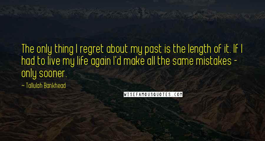 Tallulah Bankhead Quotes: The only thing I regret about my past is the length of it. If I had to live my life again I'd make all the same mistakes - only sooner.