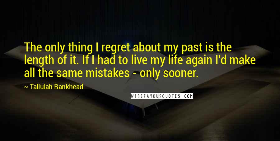 Tallulah Bankhead Quotes: The only thing I regret about my past is the length of it. If I had to live my life again I'd make all the same mistakes - only sooner.