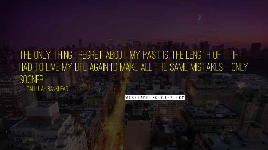 Tallulah Bankhead Quotes: The only thing I regret about my past is the length of it. If I had to live my life again I'd make all the same mistakes - only sooner.