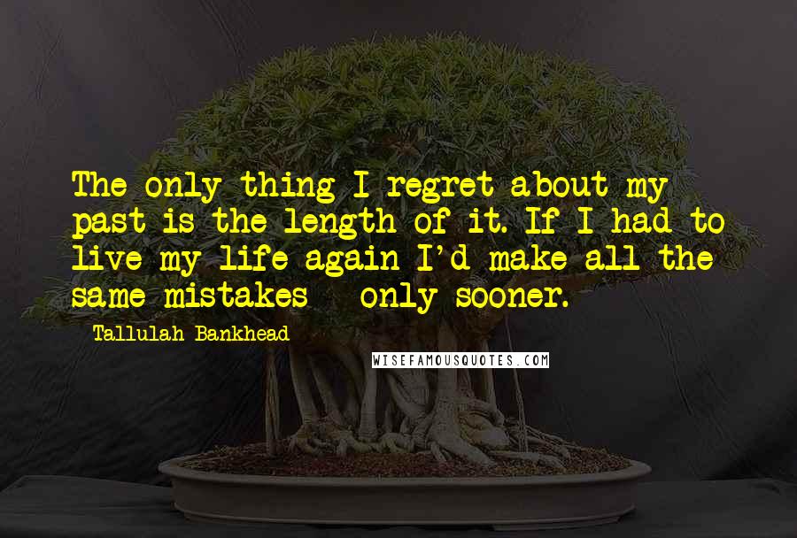 Tallulah Bankhead Quotes: The only thing I regret about my past is the length of it. If I had to live my life again I'd make all the same mistakes - only sooner.