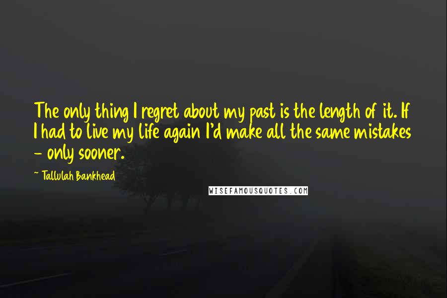 Tallulah Bankhead Quotes: The only thing I regret about my past is the length of it. If I had to live my life again I'd make all the same mistakes - only sooner.