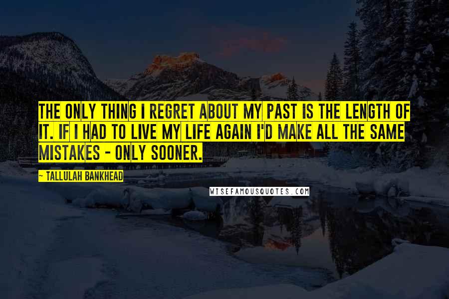 Tallulah Bankhead Quotes: The only thing I regret about my past is the length of it. If I had to live my life again I'd make all the same mistakes - only sooner.