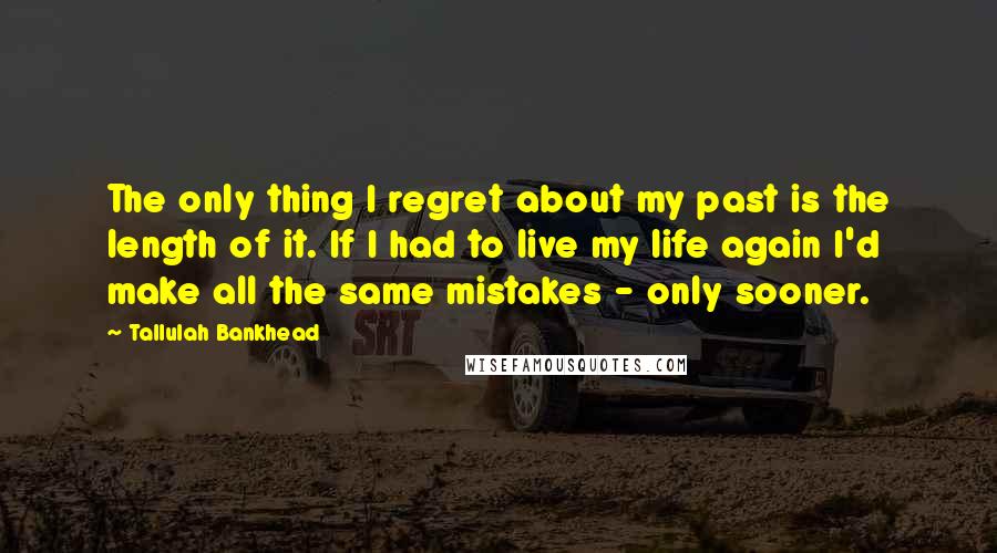 Tallulah Bankhead Quotes: The only thing I regret about my past is the length of it. If I had to live my life again I'd make all the same mistakes - only sooner.