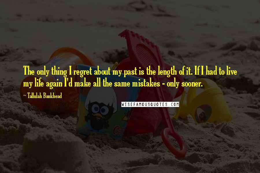 Tallulah Bankhead Quotes: The only thing I regret about my past is the length of it. If I had to live my life again I'd make all the same mistakes - only sooner.