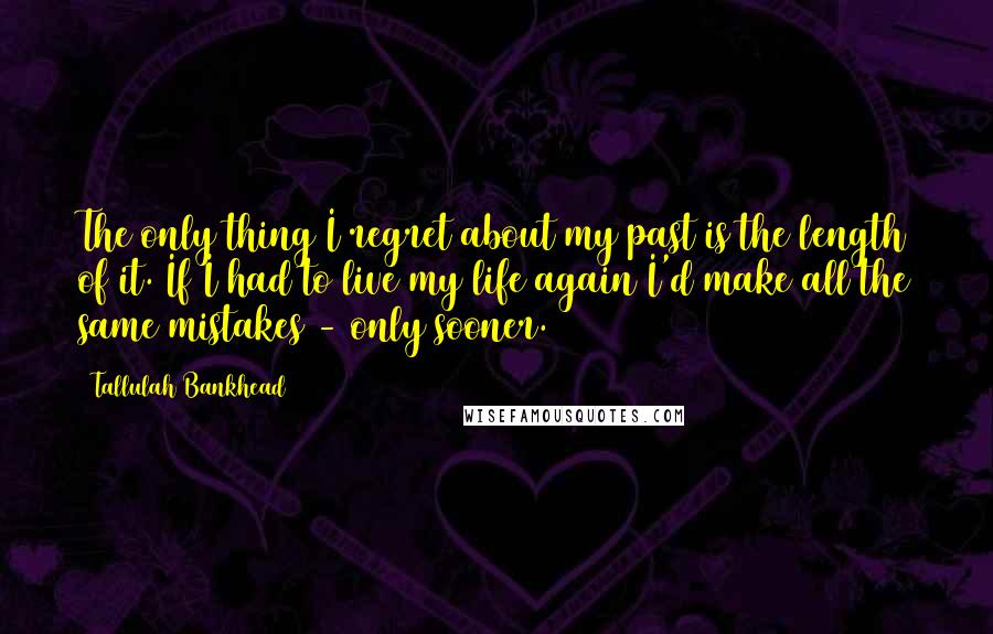 Tallulah Bankhead Quotes: The only thing I regret about my past is the length of it. If I had to live my life again I'd make all the same mistakes - only sooner.