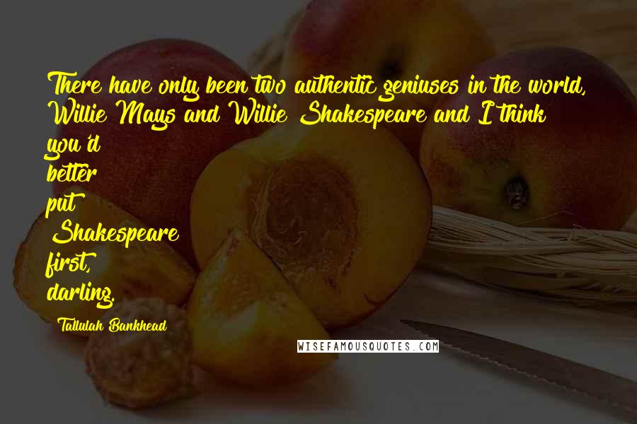 Tallulah Bankhead Quotes: There have only been two authentic geniuses in the world, Willie Mays and Willie Shakespeare and I think you'd better put Shakespeare first, darling.