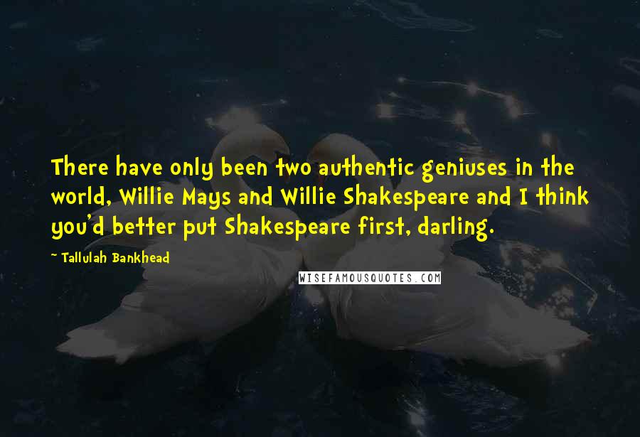 Tallulah Bankhead Quotes: There have only been two authentic geniuses in the world, Willie Mays and Willie Shakespeare and I think you'd better put Shakespeare first, darling.