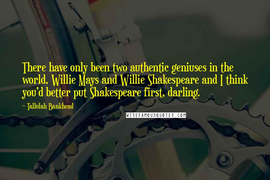 Tallulah Bankhead Quotes: There have only been two authentic geniuses in the world, Willie Mays and Willie Shakespeare and I think you'd better put Shakespeare first, darling.