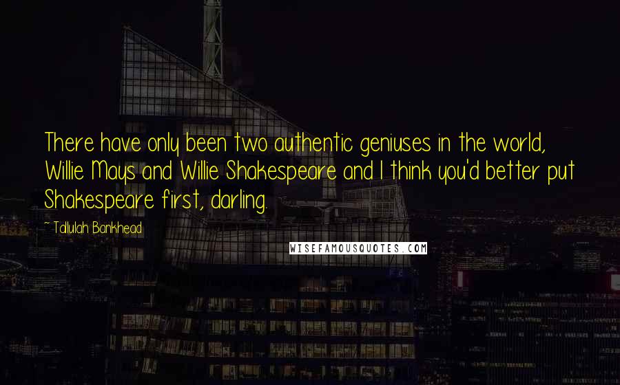 Tallulah Bankhead Quotes: There have only been two authentic geniuses in the world, Willie Mays and Willie Shakespeare and I think you'd better put Shakespeare first, darling.