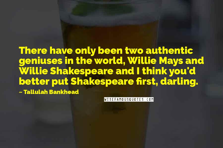 Tallulah Bankhead Quotes: There have only been two authentic geniuses in the world, Willie Mays and Willie Shakespeare and I think you'd better put Shakespeare first, darling.