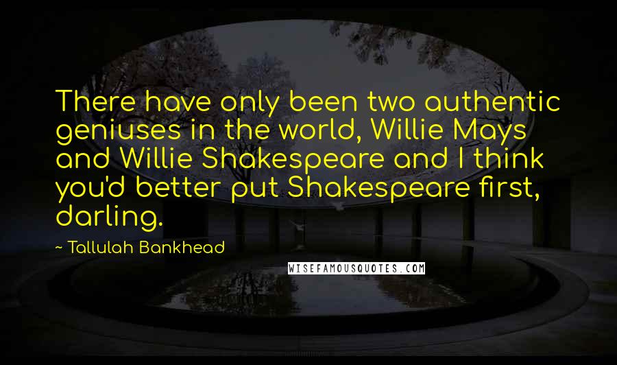 Tallulah Bankhead Quotes: There have only been two authentic geniuses in the world, Willie Mays and Willie Shakespeare and I think you'd better put Shakespeare first, darling.
