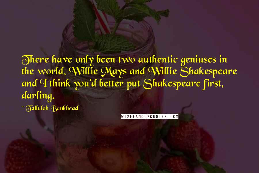 Tallulah Bankhead Quotes: There have only been two authentic geniuses in the world, Willie Mays and Willie Shakespeare and I think you'd better put Shakespeare first, darling.