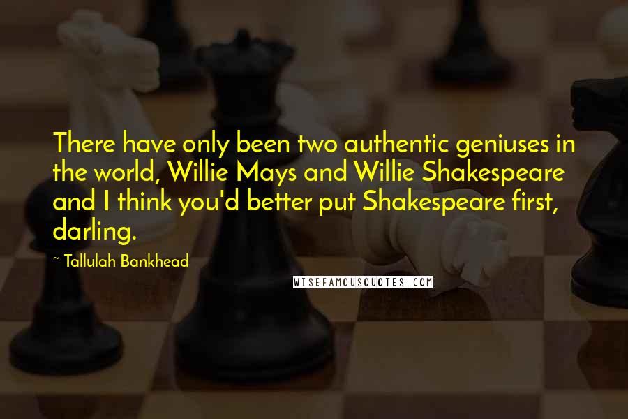 Tallulah Bankhead Quotes: There have only been two authentic geniuses in the world, Willie Mays and Willie Shakespeare and I think you'd better put Shakespeare first, darling.