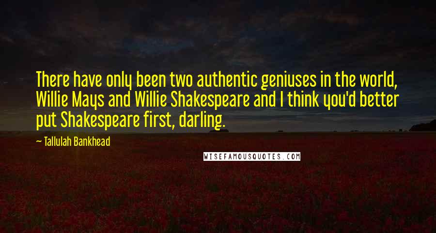 Tallulah Bankhead Quotes: There have only been two authentic geniuses in the world, Willie Mays and Willie Shakespeare and I think you'd better put Shakespeare first, darling.