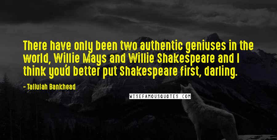 Tallulah Bankhead Quotes: There have only been two authentic geniuses in the world, Willie Mays and Willie Shakespeare and I think you'd better put Shakespeare first, darling.