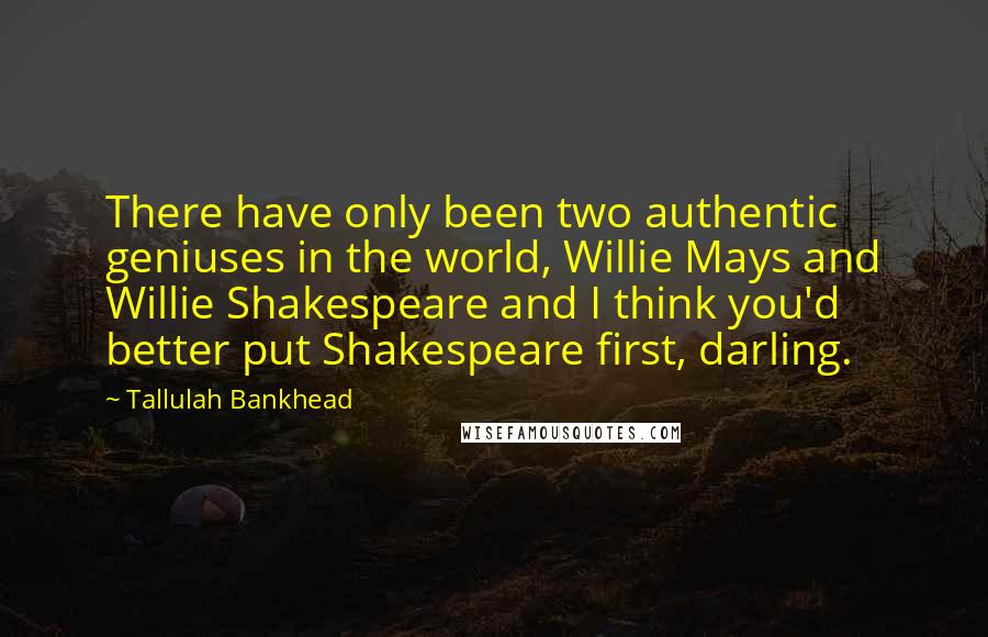 Tallulah Bankhead Quotes: There have only been two authentic geniuses in the world, Willie Mays and Willie Shakespeare and I think you'd better put Shakespeare first, darling.