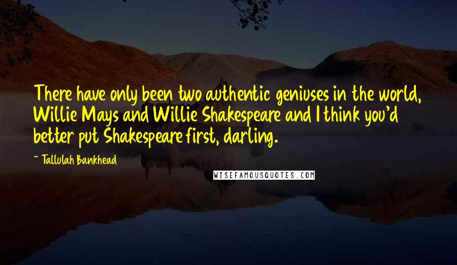 Tallulah Bankhead Quotes: There have only been two authentic geniuses in the world, Willie Mays and Willie Shakespeare and I think you'd better put Shakespeare first, darling.