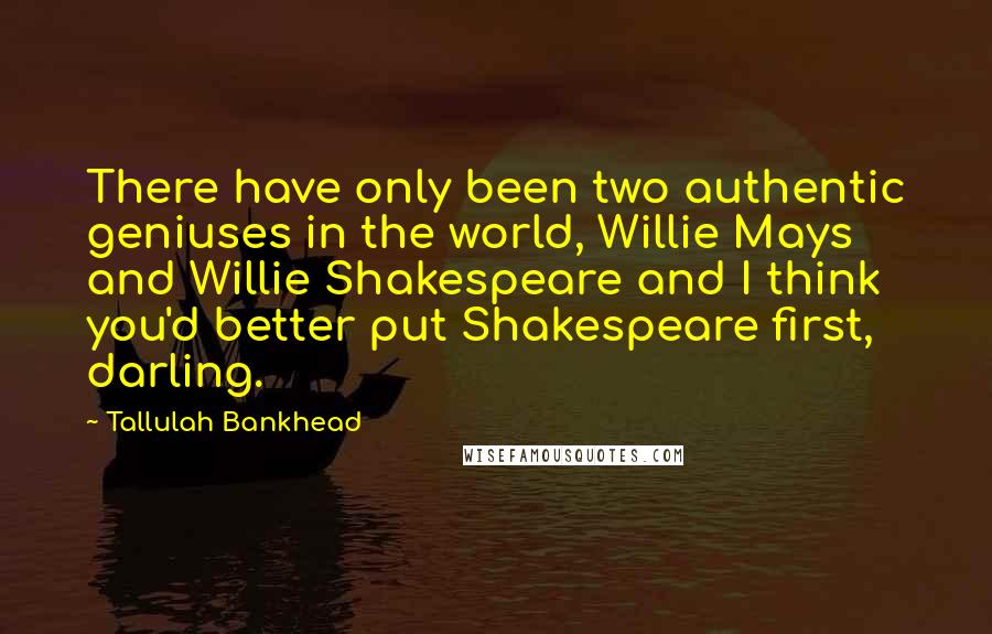 Tallulah Bankhead Quotes: There have only been two authentic geniuses in the world, Willie Mays and Willie Shakespeare and I think you'd better put Shakespeare first, darling.