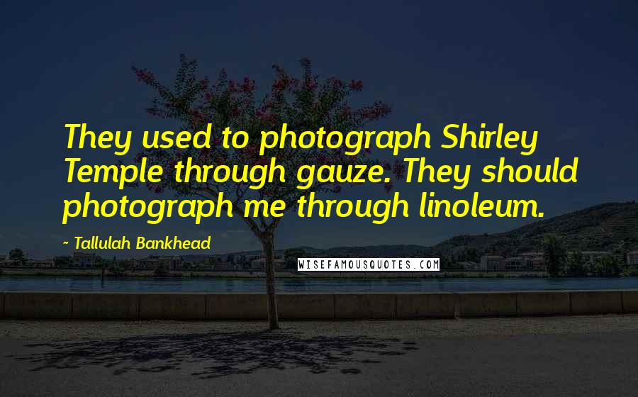 Tallulah Bankhead Quotes: They used to photograph Shirley Temple through gauze. They should photograph me through linoleum.
