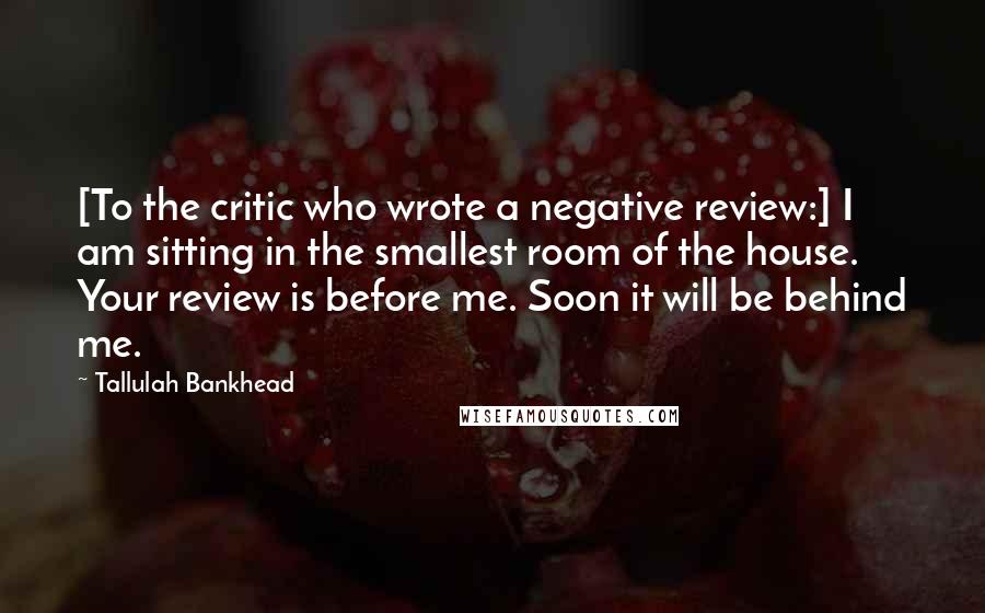 Tallulah Bankhead Quotes: [To the critic who wrote a negative review:] I am sitting in the smallest room of the house. Your review is before me. Soon it will be behind me.