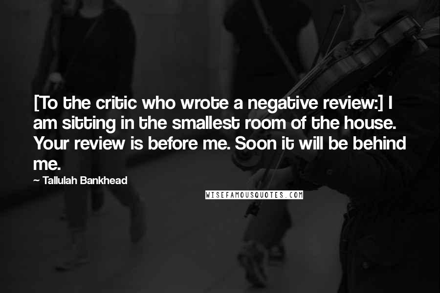 Tallulah Bankhead Quotes: [To the critic who wrote a negative review:] I am sitting in the smallest room of the house. Your review is before me. Soon it will be behind me.