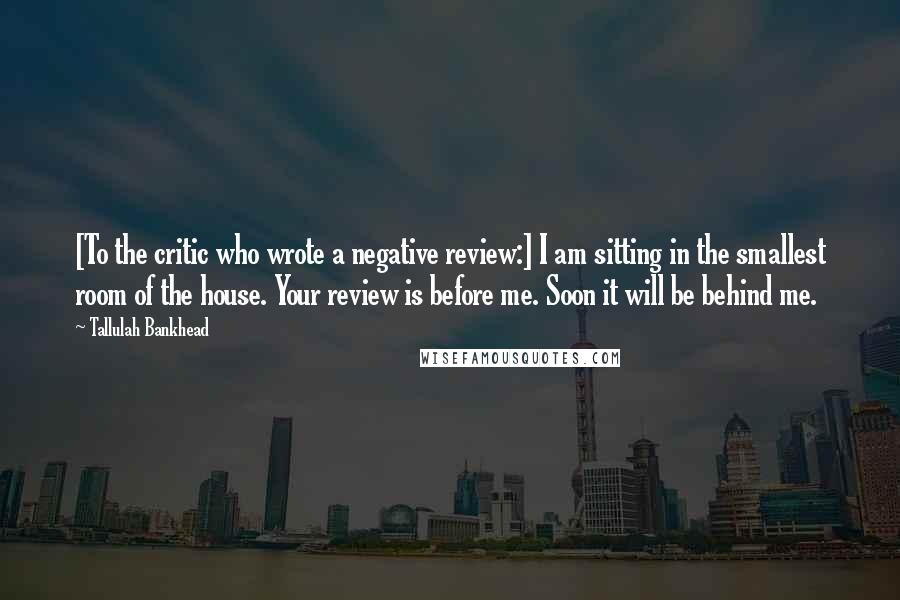 Tallulah Bankhead Quotes: [To the critic who wrote a negative review:] I am sitting in the smallest room of the house. Your review is before me. Soon it will be behind me.