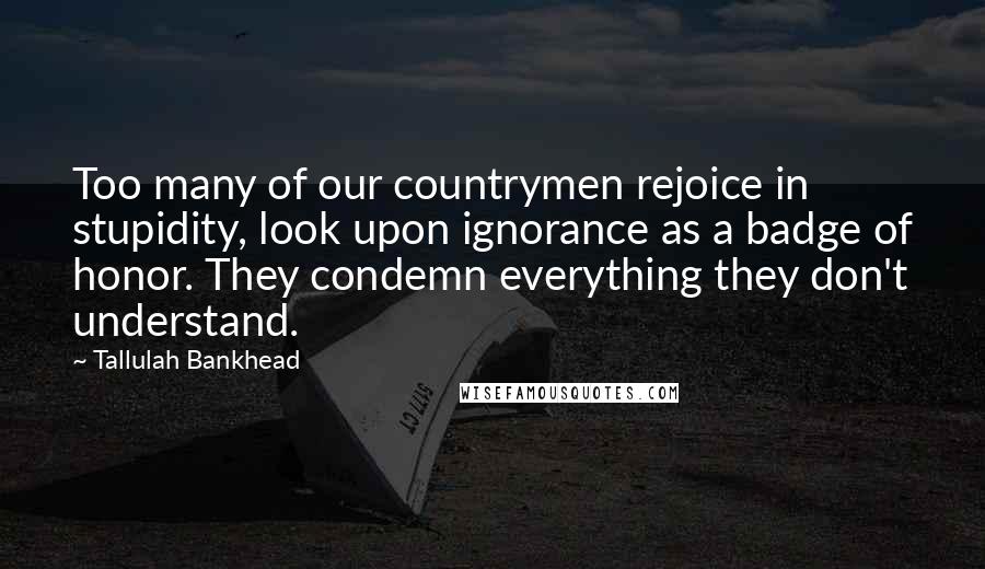 Tallulah Bankhead Quotes: Too many of our countrymen rejoice in stupidity, look upon ignorance as a badge of honor. They condemn everything they don't understand.