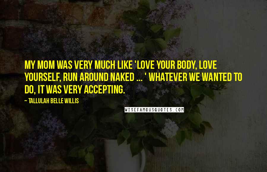 Tallulah Belle Willis Quotes: My mom was very much like 'Love your body, love yourself, run around naked ... ' Whatever we wanted to do, it was very accepting.