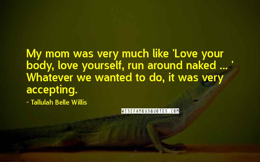 Tallulah Belle Willis Quotes: My mom was very much like 'Love your body, love yourself, run around naked ... ' Whatever we wanted to do, it was very accepting.