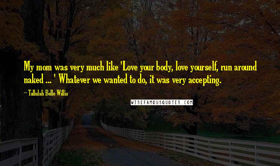 Tallulah Belle Willis Quotes: My mom was very much like 'Love your body, love yourself, run around naked ... ' Whatever we wanted to do, it was very accepting.