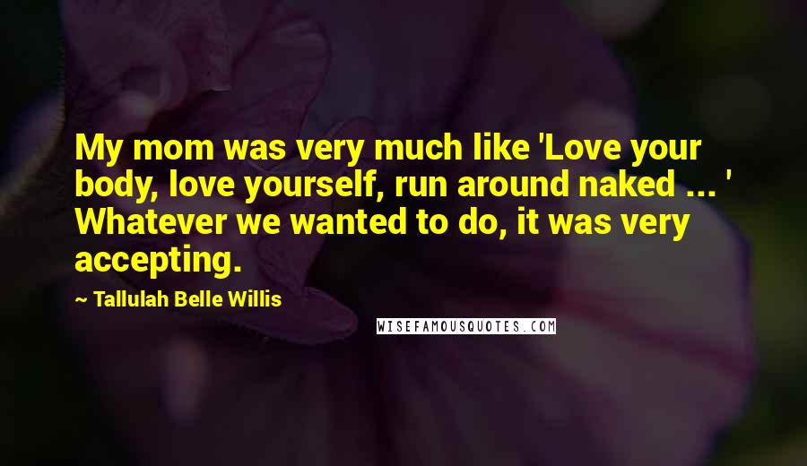 Tallulah Belle Willis Quotes: My mom was very much like 'Love your body, love yourself, run around naked ... ' Whatever we wanted to do, it was very accepting.