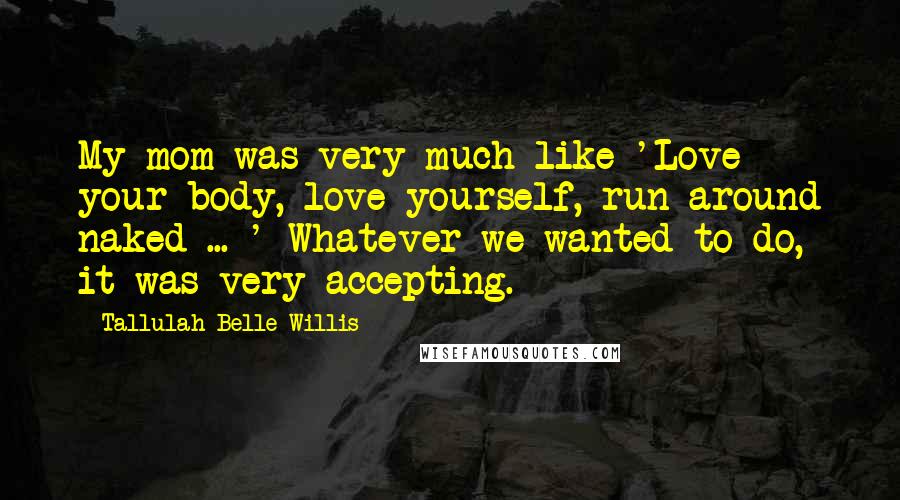 Tallulah Belle Willis Quotes: My mom was very much like 'Love your body, love yourself, run around naked ... ' Whatever we wanted to do, it was very accepting.