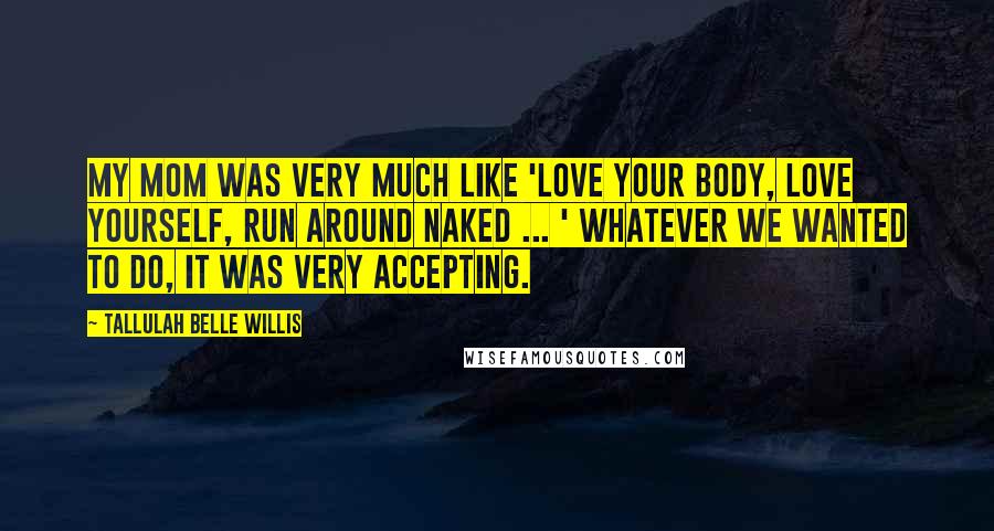 Tallulah Belle Willis Quotes: My mom was very much like 'Love your body, love yourself, run around naked ... ' Whatever we wanted to do, it was very accepting.