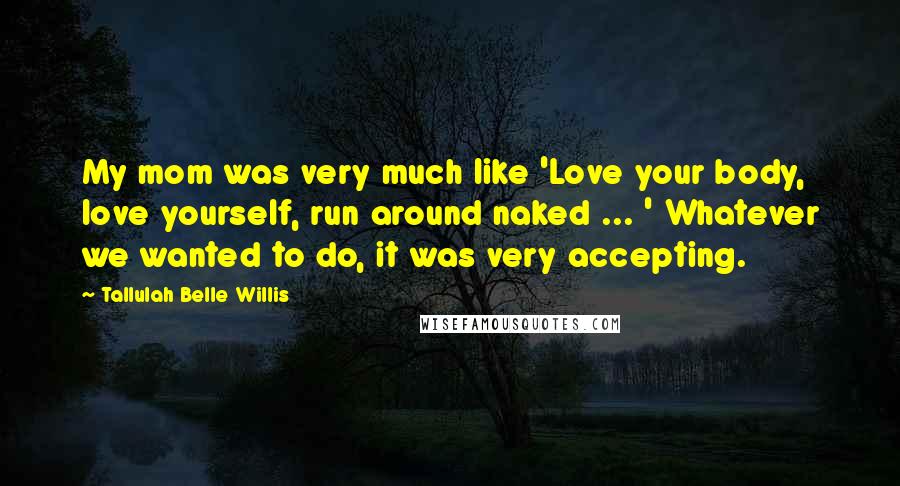 Tallulah Belle Willis Quotes: My mom was very much like 'Love your body, love yourself, run around naked ... ' Whatever we wanted to do, it was very accepting.