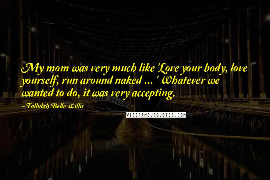 Tallulah Belle Willis Quotes: My mom was very much like 'Love your body, love yourself, run around naked ... ' Whatever we wanted to do, it was very accepting.