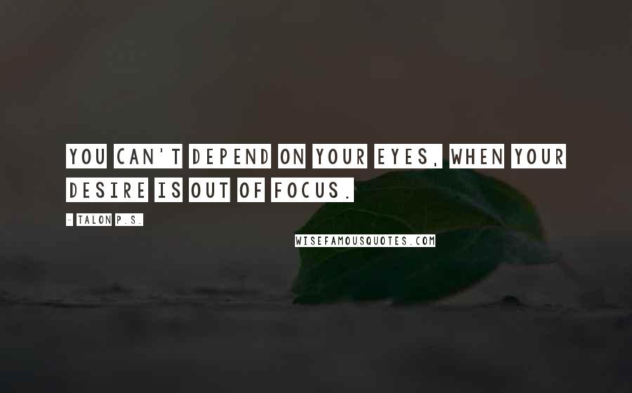 Talon P.S. Quotes: You can't depend on your eyes, when your desire is out of focus.