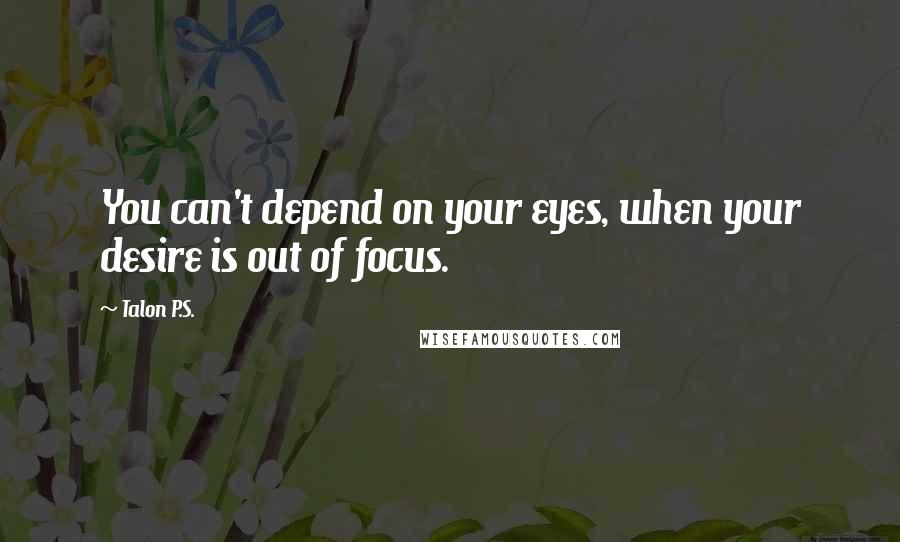 Talon P.S. Quotes: You can't depend on your eyes, when your desire is out of focus.