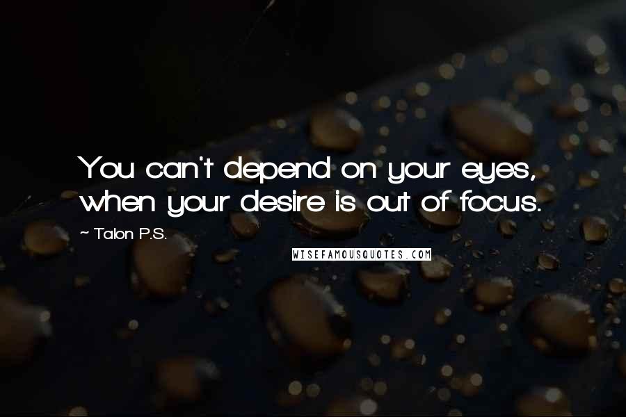 Talon P.S. Quotes: You can't depend on your eyes, when your desire is out of focus.