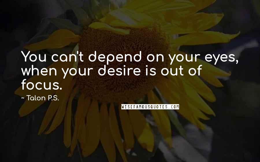 Talon P.S. Quotes: You can't depend on your eyes, when your desire is out of focus.