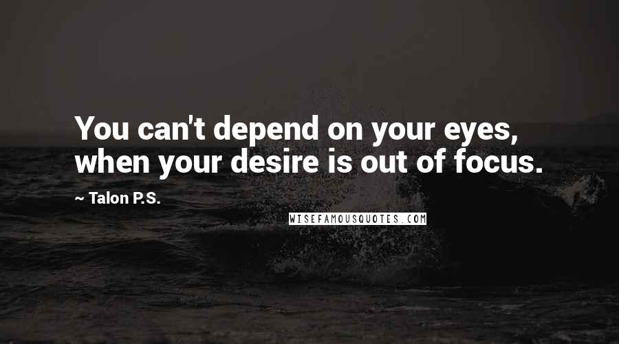 Talon P.S. Quotes: You can't depend on your eyes, when your desire is out of focus.