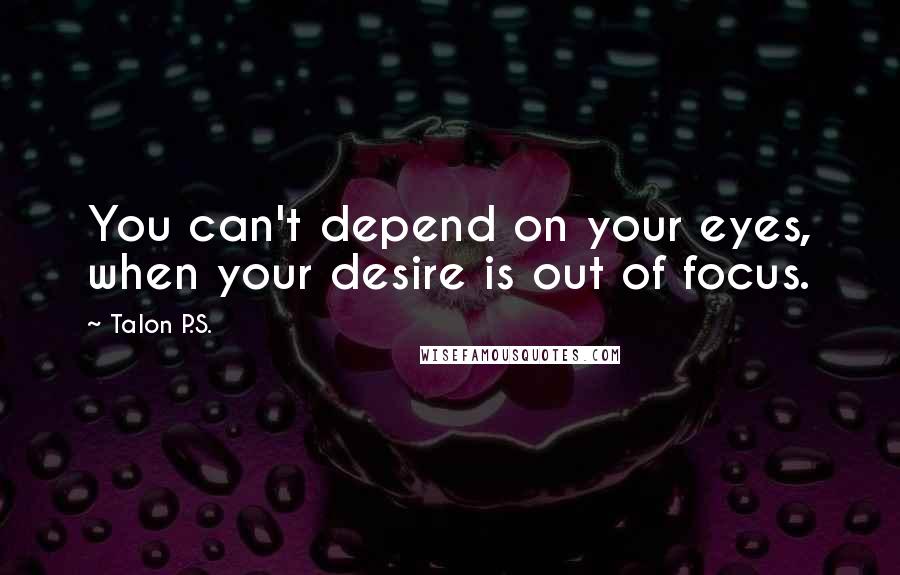 Talon P.S. Quotes: You can't depend on your eyes, when your desire is out of focus.