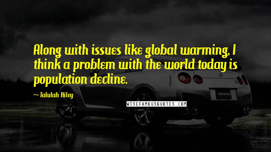 Talulah Riley Quotes: Along with issues like global warming, I think a problem with the world today is population decline.