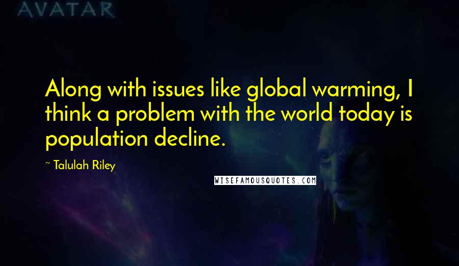 Talulah Riley Quotes: Along with issues like global warming, I think a problem with the world today is population decline.